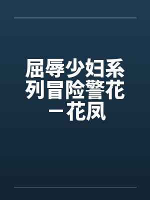 屈辱少妇系列冒险警花-花凤