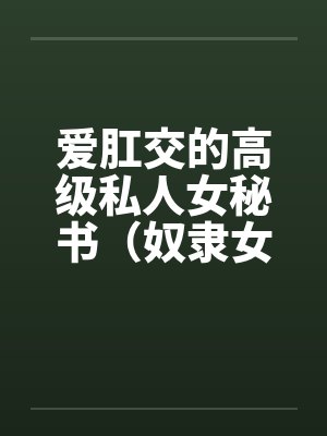 爱肛交的高级私人女秘书(奴隶女秘书)