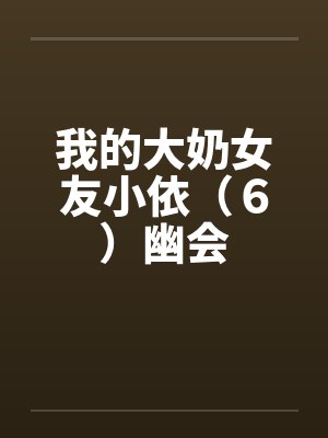 我的大奶女友小依(6)幽会