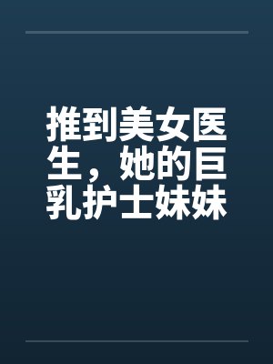 推到美女医生,她的巨乳护士妹妹在偷窥,继续推到随便玩个姐妹双飞
