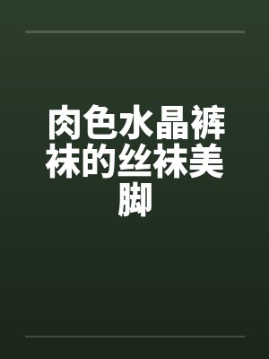 肉色水晶裤袜的丝袜美脚