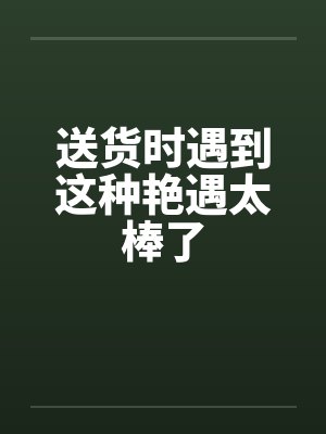 送货时遇到这种艳遇太棒了