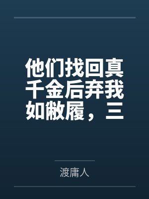 他们找回真千金后弃我如敝履,三年后我成了他们跪着求合作的人