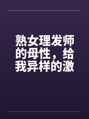 熟女理发师的母性,给我异样的激情