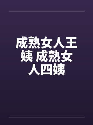 成熟女人王姨 成熟女人四姨