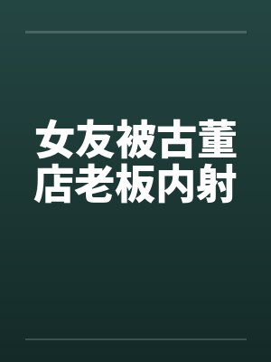 女友被古董店老板内射