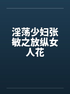 淫荡少妇张敏之放纵女人花