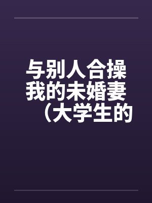 与别人合操我的未婚妻(大学生的4p)