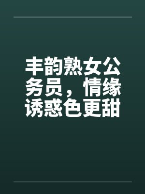 丰韵熟女公务员,情缘诱惑色更甜