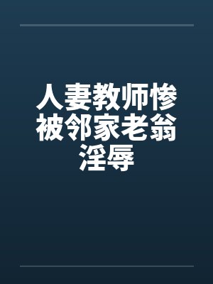 人妻教师惨被邻家老翁淫辱