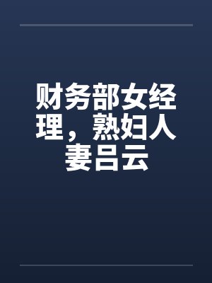 财务部女经理,熟妇人妻吕云