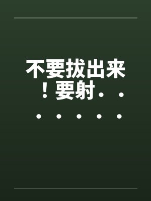 不要拔出来！要射．．．．．．．．就射在里面[全集]