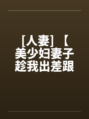 [人妻] 【美少妇妻子趁我出差跟老头偷情】【作者：未知】