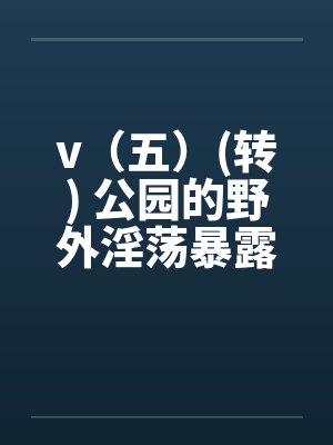 v(五)(转) 公园的野外淫荡暴露秀,外国人的子宫内精液灌注(转)