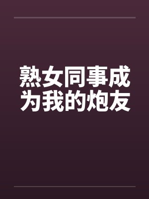 熟女同事成为我的炮友