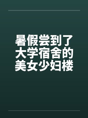 暑假尝到了大学宿舍的美女少妇楼管