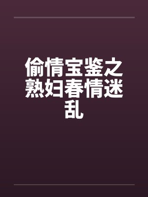 偷情宝鉴之熟妇春情迷乱