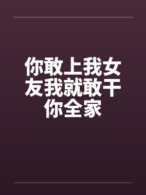 你敢上我女友我就敢干你全家