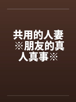 共用的人妻 ※朋友的真人真事※