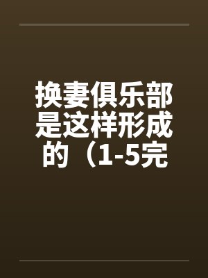 换妻俱乐部是这样形成的(1-5完) 作者:草寒羽良