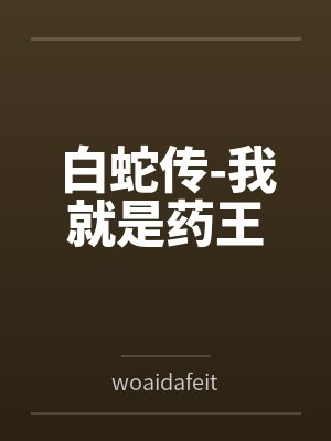 白蛇传-我就是药王bywoaidafeitun笔趣阁无弹窗