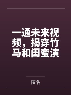 一通未来视频,揭穿竹马和闺蜜演的三年好戏
