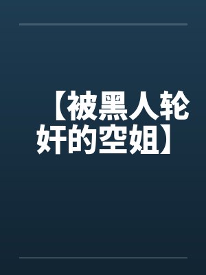 【被黑人轮奸的空姐】
