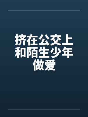 挤在公交上和陌生少年做爱