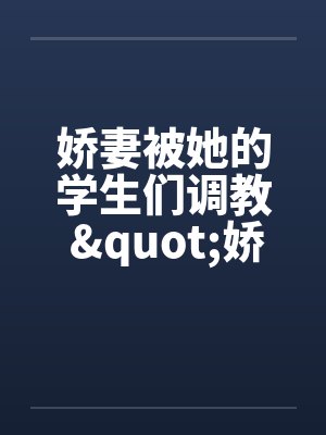 娇妻被她的学生们调教 "娇妻和她的学生们"姊妹篇