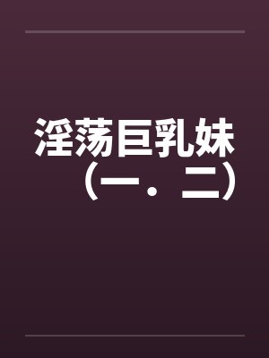 淫荡巨乳妹(一.二)
