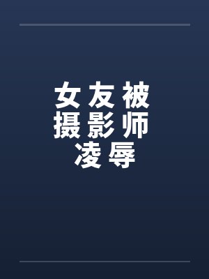 女 友 被 摄 影 师 凌 辱