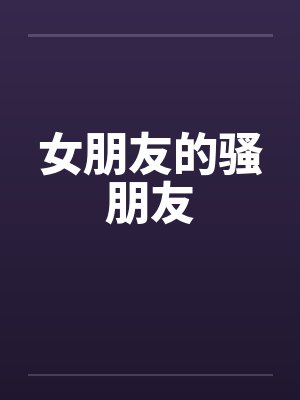 女朋友的骚朋友