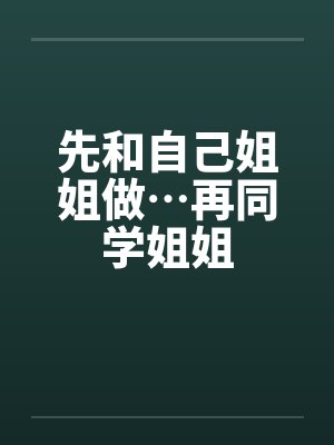 先和自己姐姐做…再同学姐姐