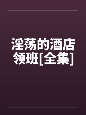 淫荡的酒店领班[全集]