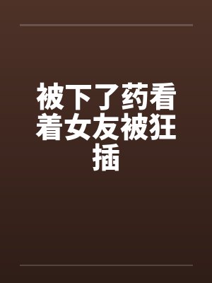 被下了药看着女友被狂插