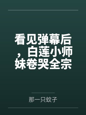 看见弹幕后,白莲小师妹卷哭全宗by那一只蚊孑