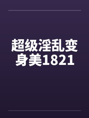 超级淫乱变身美1821