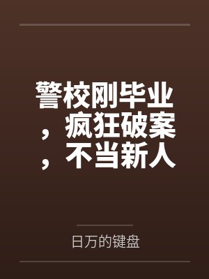 警校刚毕业，疯狂破案，不当新人by日万的键盘笔趣阁无弹窗