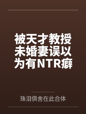 被天才教授未婚妻误以为有NTR癖好后,她居然要去主动找上欺负我的胖子同学,给他口交吞精颜射,还在我面