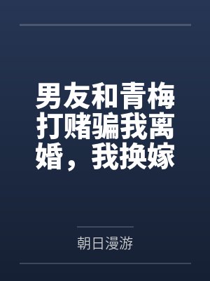 男友和青梅打赌骗我离婚,我换嫁后他崩溃了
