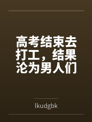 高考结束去打工,结果沦为男人们的泄欲玩物